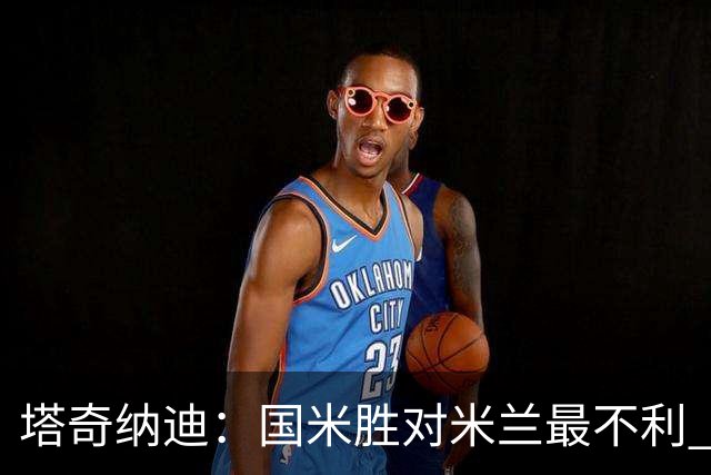 塔奇纳迪：国米胜对米兰最不利 两人将成胜负手